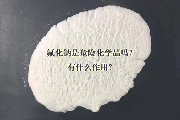 氟化鈉是危險(xiǎn)化學(xué)品嗎？有什么作用？